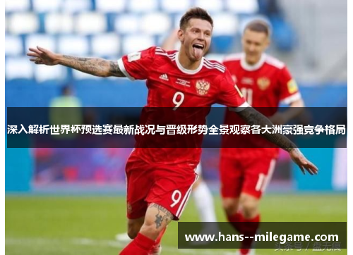 深入解析世界杯预选赛最新战况与晋级形势全景观察各大洲豪强竞争格局