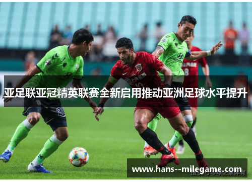 亚足联亚冠精英联赛全新启用推动亚洲足球水平提升