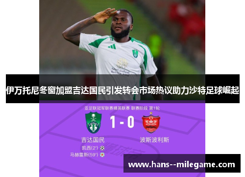 伊万托尼冬窗加盟吉达国民引发转会市场热议助力沙特足球崛起