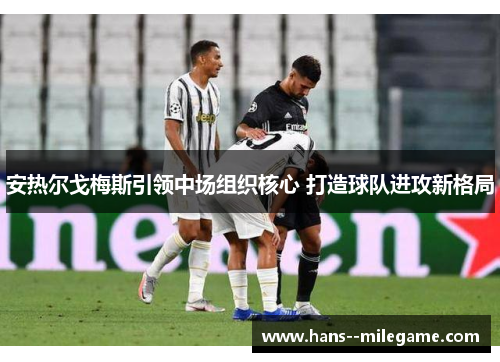 安热尔戈梅斯引领中场组织核心 打造球队进攻新格局