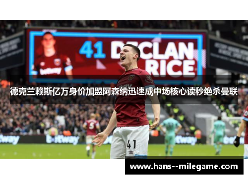 德克兰赖斯亿万身价加盟阿森纳迅速成中场核心读秒绝杀曼联