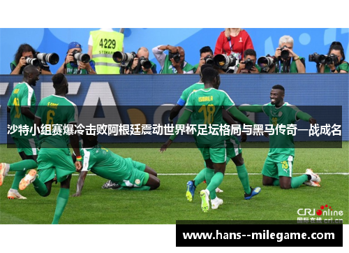 沙特小组赛爆冷击败阿根廷震动世界杯足坛格局与黑马传奇一战成名